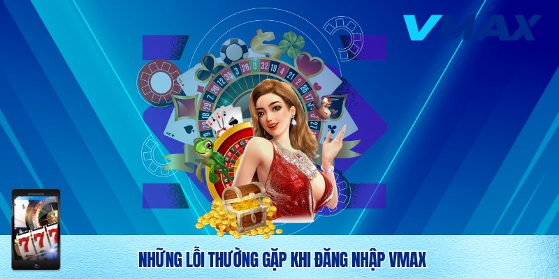 Đăng Nhập Vmax – Trải Nghiệm An Toàn Và Nhanh Chóng Tại Nhà Cái 3 Một vài lỗi đăng nhập Vmax thường gặp